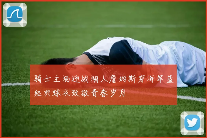 骑士主场迎战湖人詹姆斯穿海军蓝经典球衣致敬青春岁月